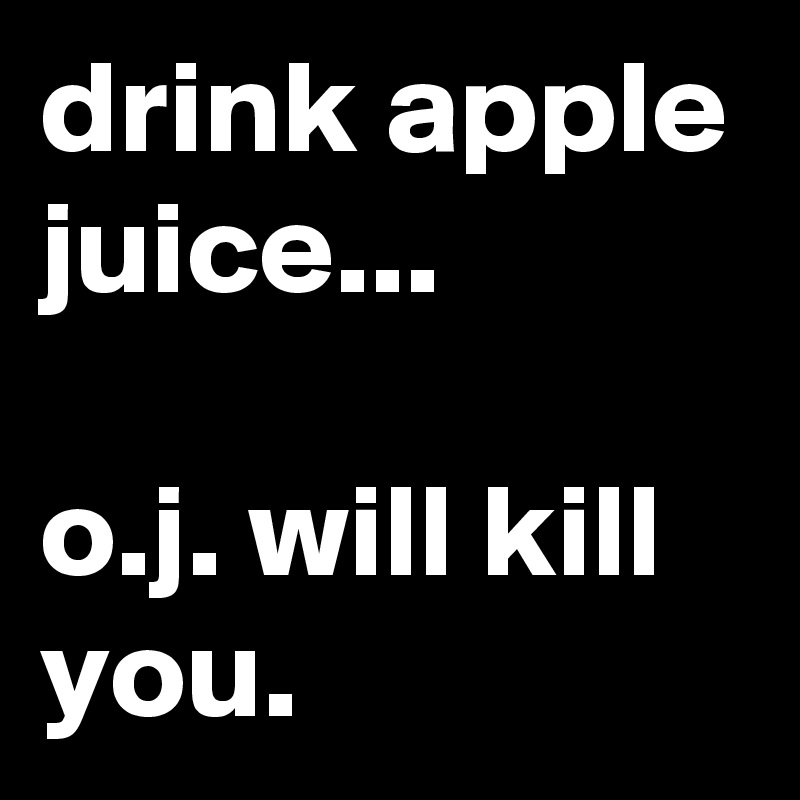 drink apple juice...

o.j. will kill you.