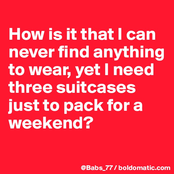 
How is it that I can never find anything to wear, yet I need three suitcases just to pack for a weekend?

