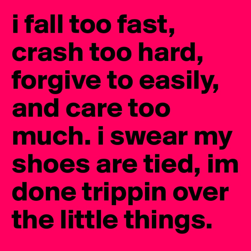 i fall too fast, crash too hard, forgive to easily, and care too much. i swear my shoes are tied, im done trippin over the little things.