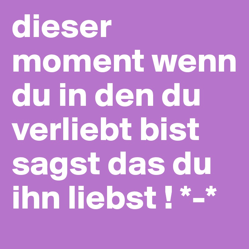 dieser moment wenn du in den du verliebt bist sagst das du ihn liebst ! *-* 