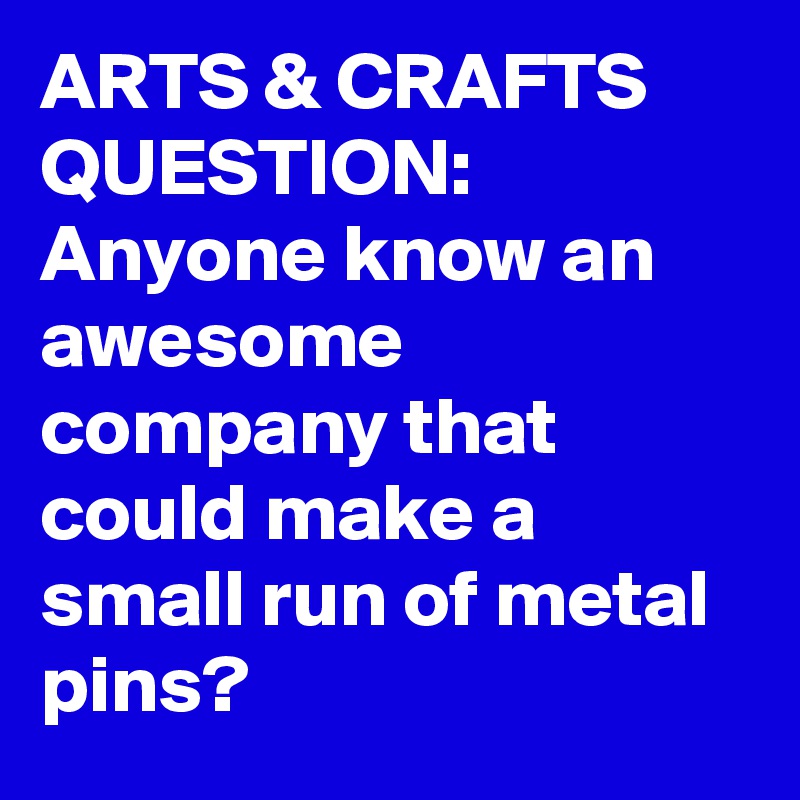 ARTS & CRAFTS QUESTION: Anyone know an awesome company that could make a small run of metal pins?