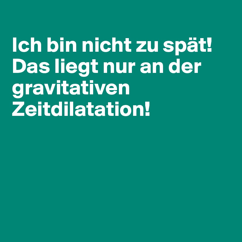 
Ich bin nicht zu spät! 
Das liegt nur an der gravitativen Zeitdilatation!




