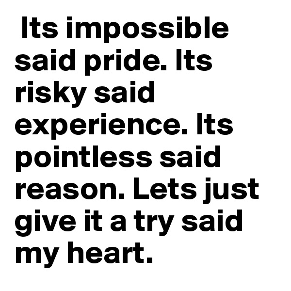  Its impossible said pride. Its risky said experience. Its pointless said reason. Lets just give it a try said my heart.