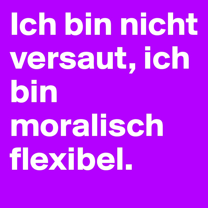 Ich bin nicht                                                                  versaut, ich bin    moralisch   flexibel.