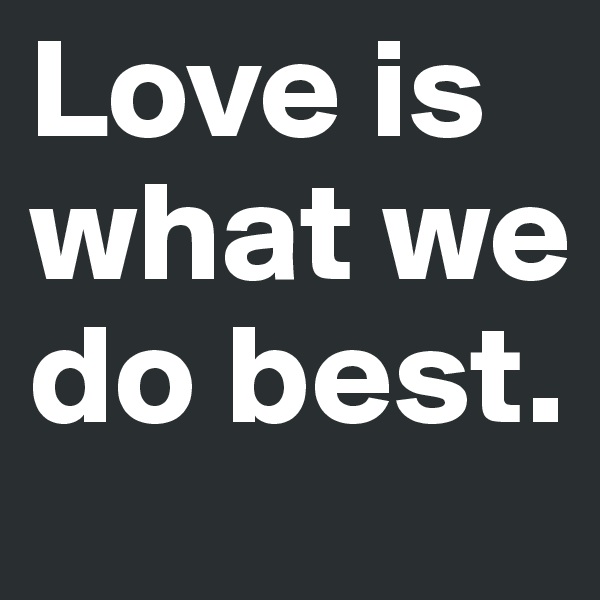 Love is what we do best.