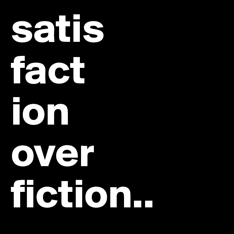 satis
fact
ion
over
fiction.. 
