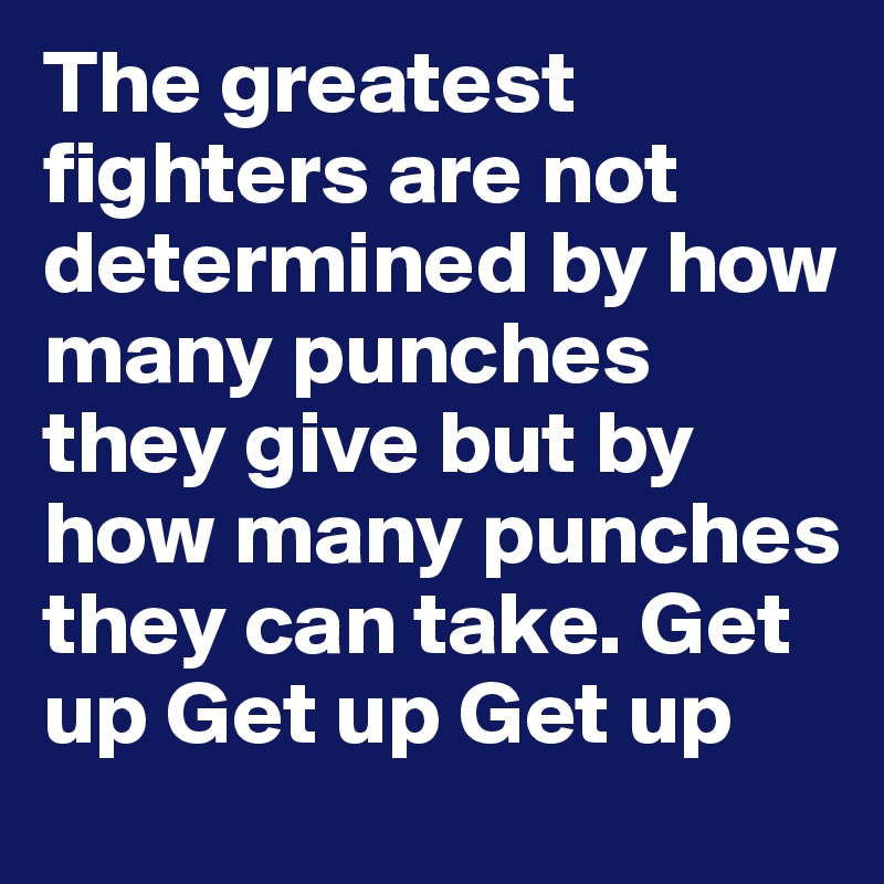 The greatest fighters are not determined by how many punches they give but by how many punches they can take. Get up Get up Get up