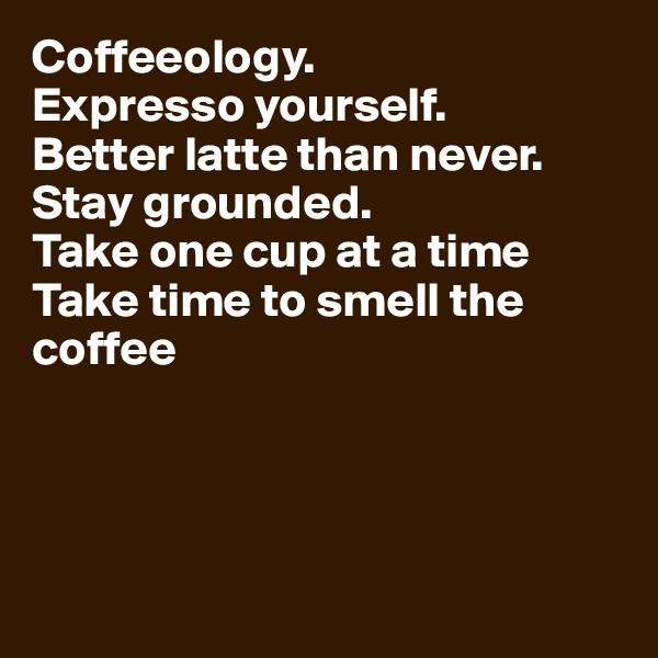 Coffeeology. 
Expresso yourself. 
Better latte than never. 
Stay grounded. 
Take one cup at a time 
Take time to smell the coffee




