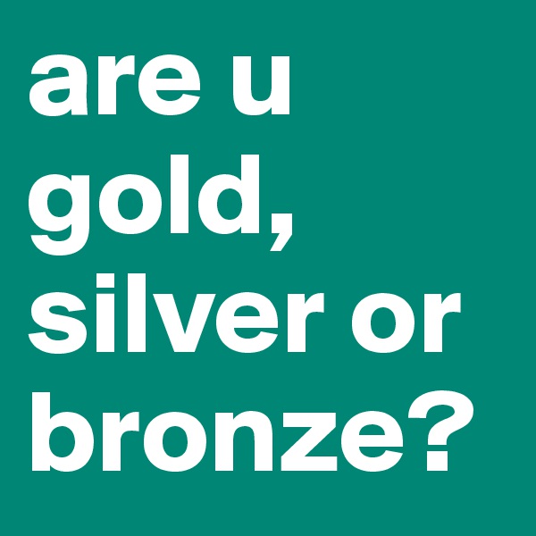 are u gold, silver or bronze?