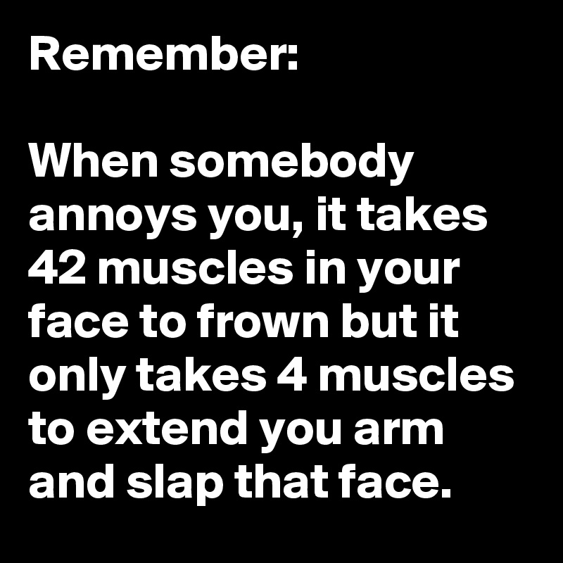 Remember:

When somebody annoys you, it takes 42 muscles in your face to frown but it only takes 4 muscles to extend you arm and slap that face. 
