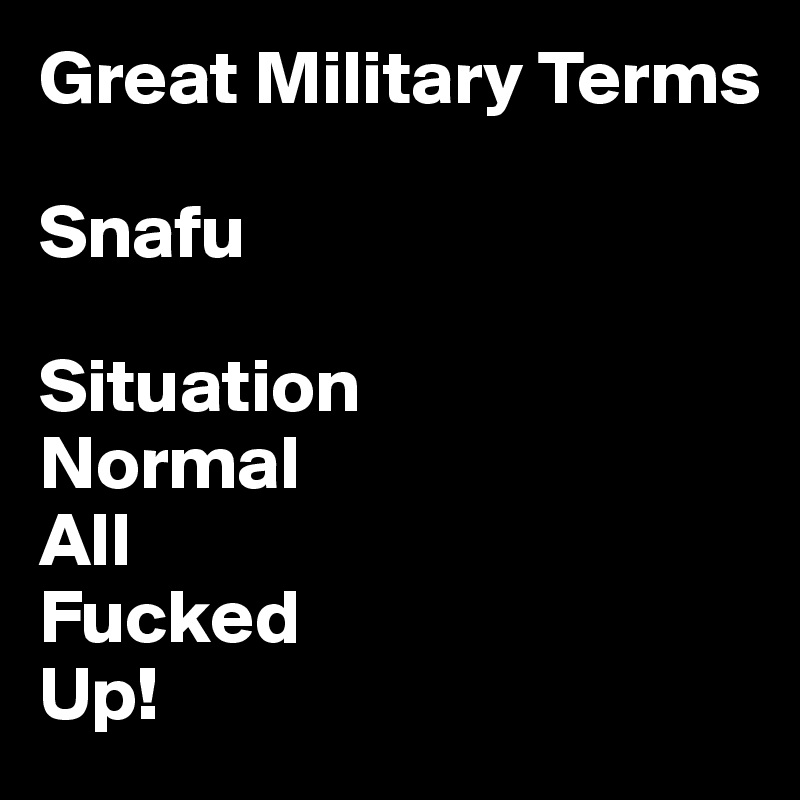 Great Military Terms

Snafu

Situation
Normal
All
Fucked
Up!