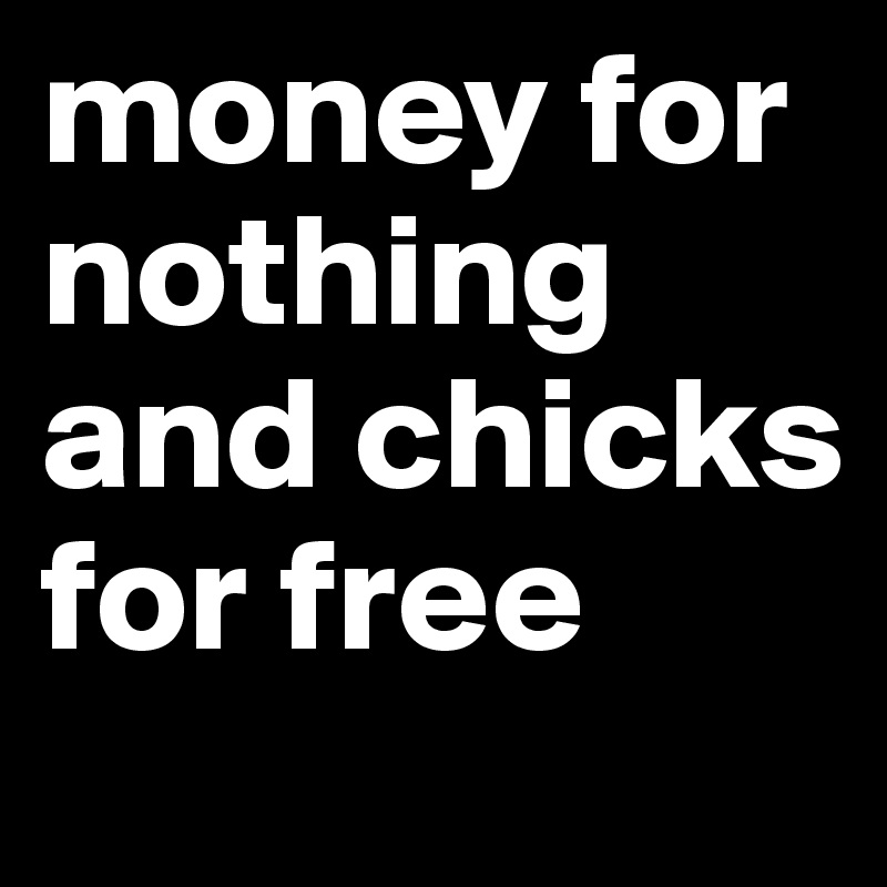 money for nothing
and chicks for free