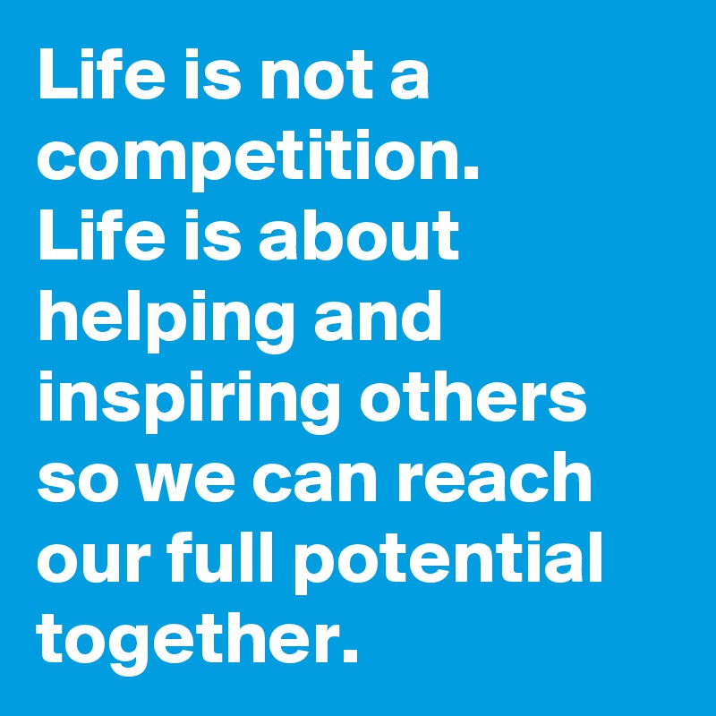 life-is-not-a-competition-life-is-about-helping-and-inspiring-others