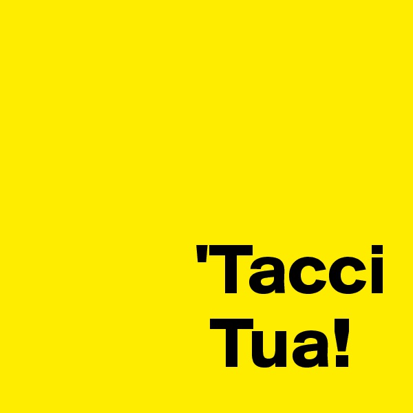 
     

            'Tacci
             Tua!