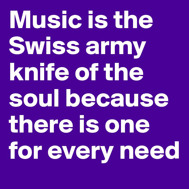 Music is the Swiss army knife of the soul because there is one for every need