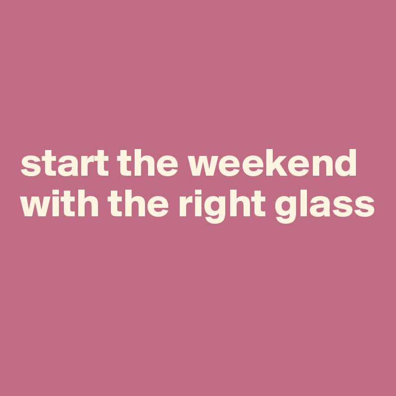 


start the weekend with the right glass


