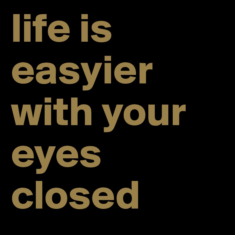 life is easyier with your eyes closed