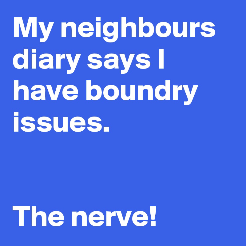My neighbours diary says I have boundry issues.


The nerve!