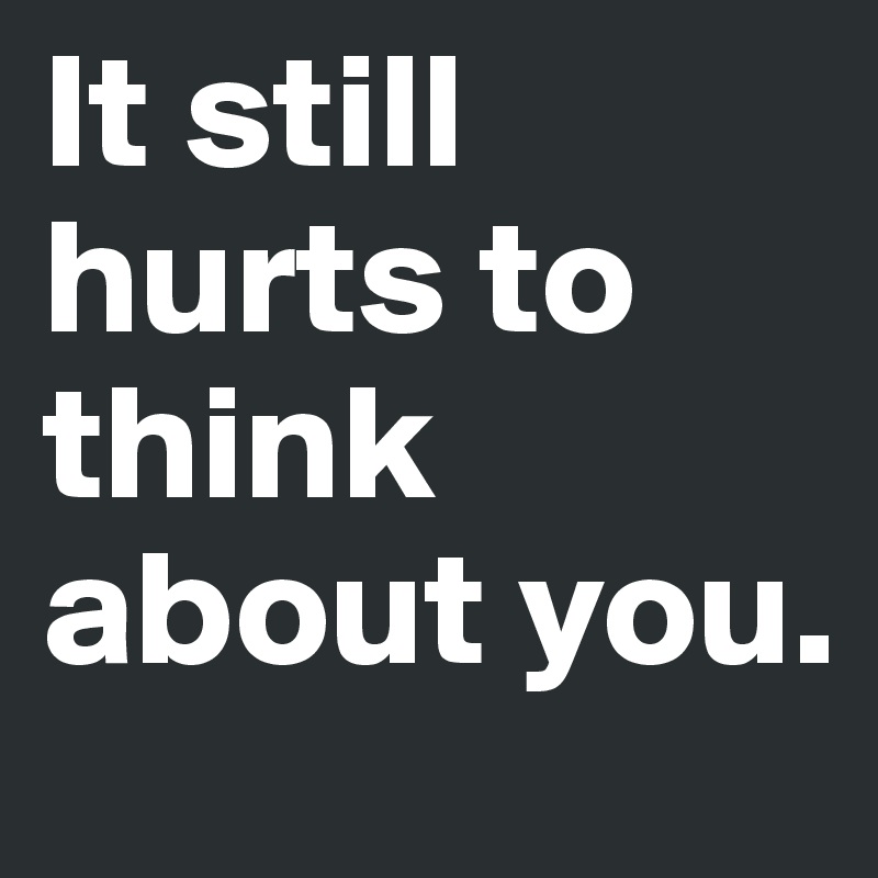 It still hurts to think about you. 