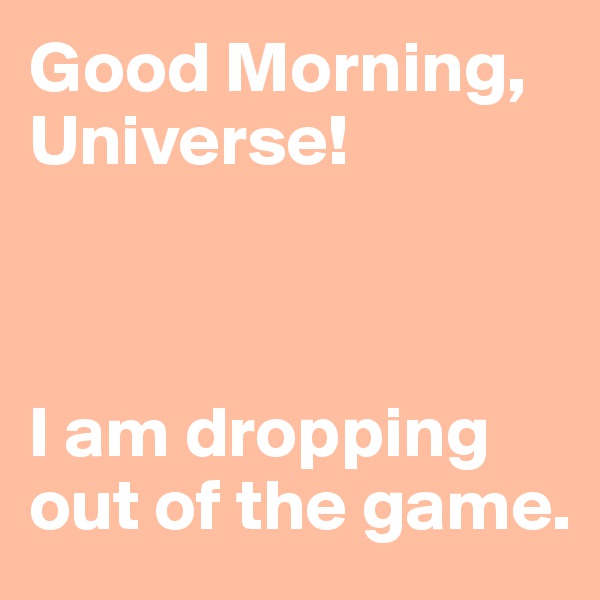Good Morning, Universe!



I am dropping out of the game.