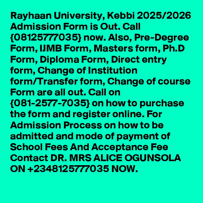 Rayhaan University, Kebbi 2025/2026 Admission Form is Out. Call {08125777035} now. Also, Pre-Degree Form, IJMB Form, Masters form, Ph.D Form, Diploma Form, Direct entry form, Change of Institution form/Transfer form, Change of course Form are all out. Call on {081-2577-7035} on how to purchase the form and register online. For Admission Process on how to be admitted and mode of payment of School Fees And Acceptance Fee Contact DR. MRS ALICE OGUNSOLA ON +2348125777035 NOW.
