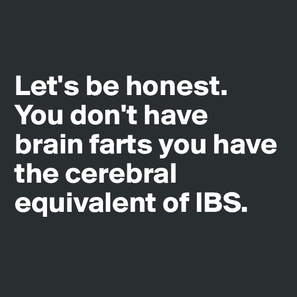 

Let's be honest. 
You don't have brain farts you have the cerebral equivalent of IBS.

