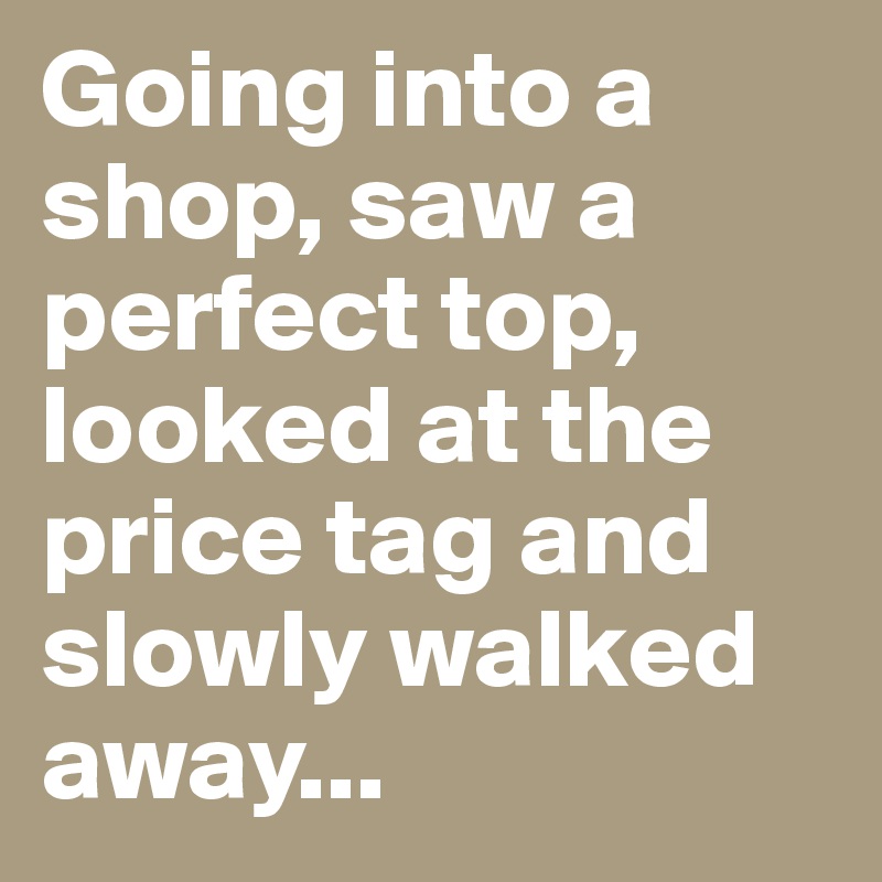 Going into a shop, saw a perfect top, looked at the price tag and slowly walked away...