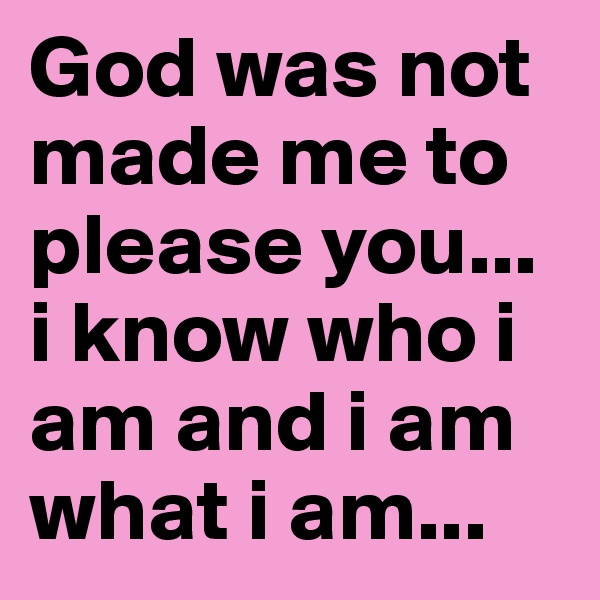 God was not made me to please you... i know who i am and i am what i am...