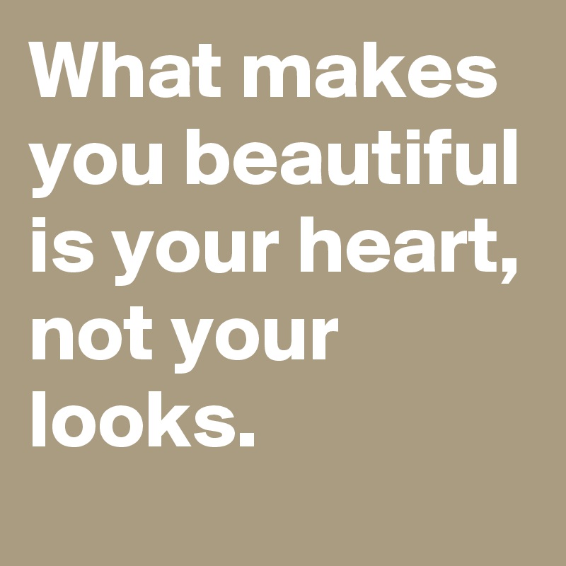 What makes you beautiful is your heart, not your looks.