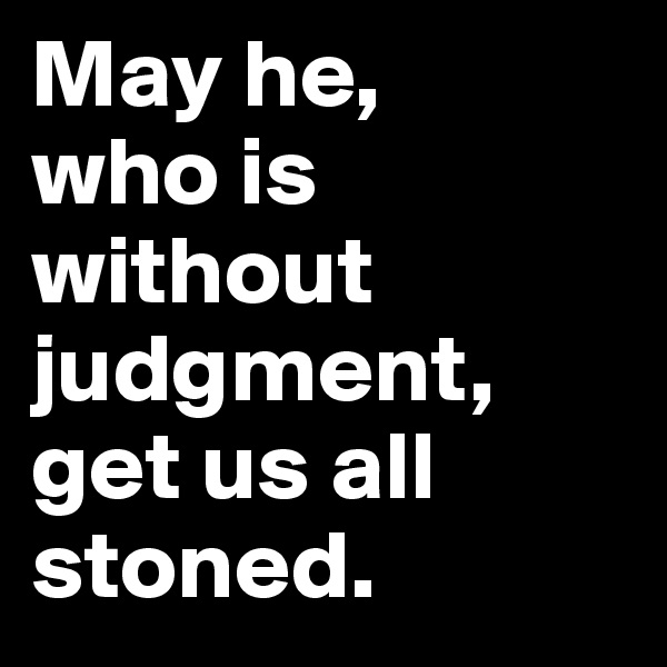 May he, 
who is without judgment, get us all stoned.