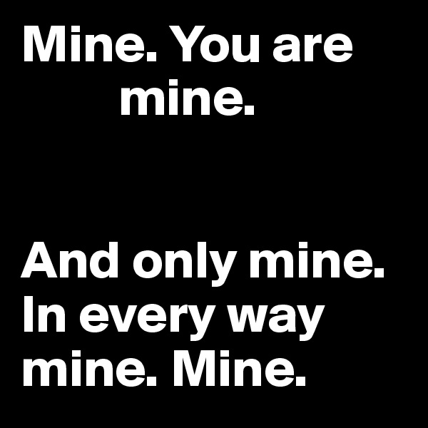 Mine. You are 
         mine. 
      

And only mine. In every way mine. Mine. 