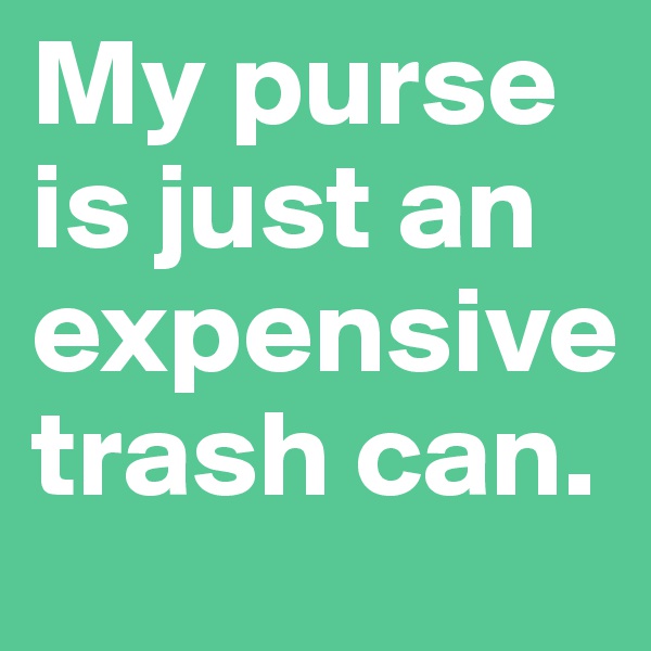My purse is just an expensive trash can. 