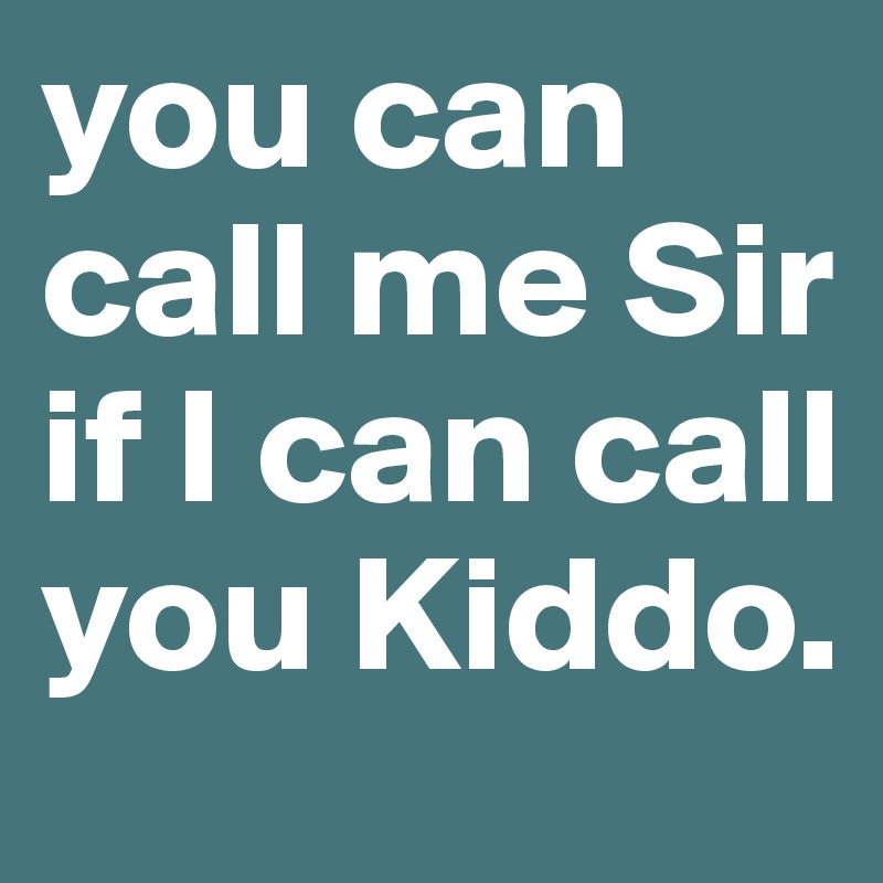 you can call me Sir if I can call you Kiddo. 