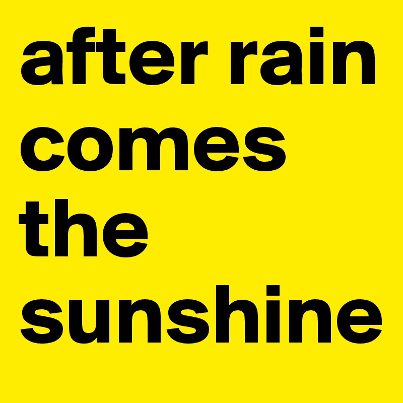 after rain comes the sunshine