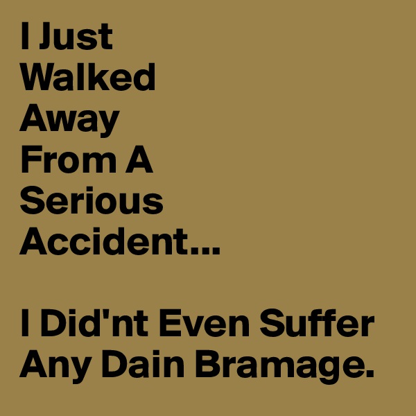I Just 
Walked 
Away 
From A 
Serious 
Accident...

I Did'nt Even Suffer Any Dain Bramage.