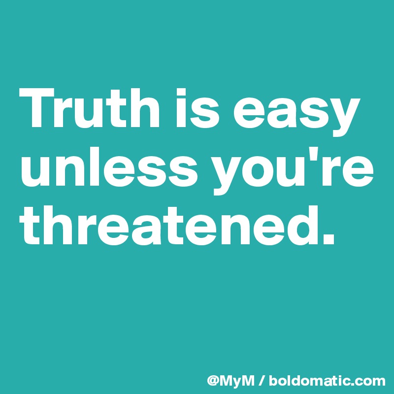 
Truth is easy unless you're threatened. 
