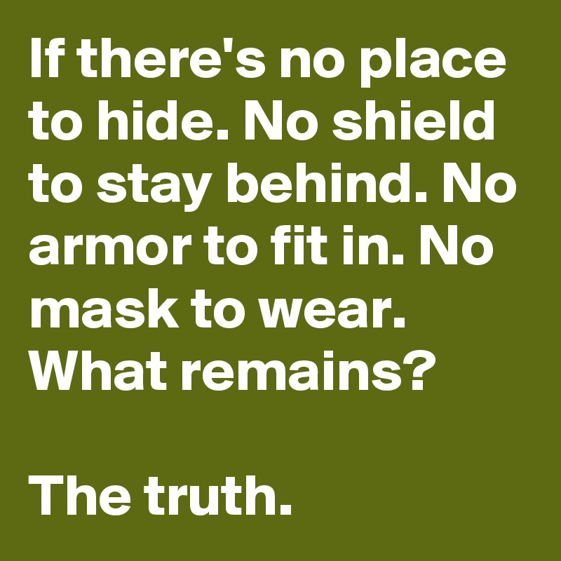 If there's no place to hide. No shield to stay behind. No armor to fit in. No mask to wear. What remains? 

The truth.