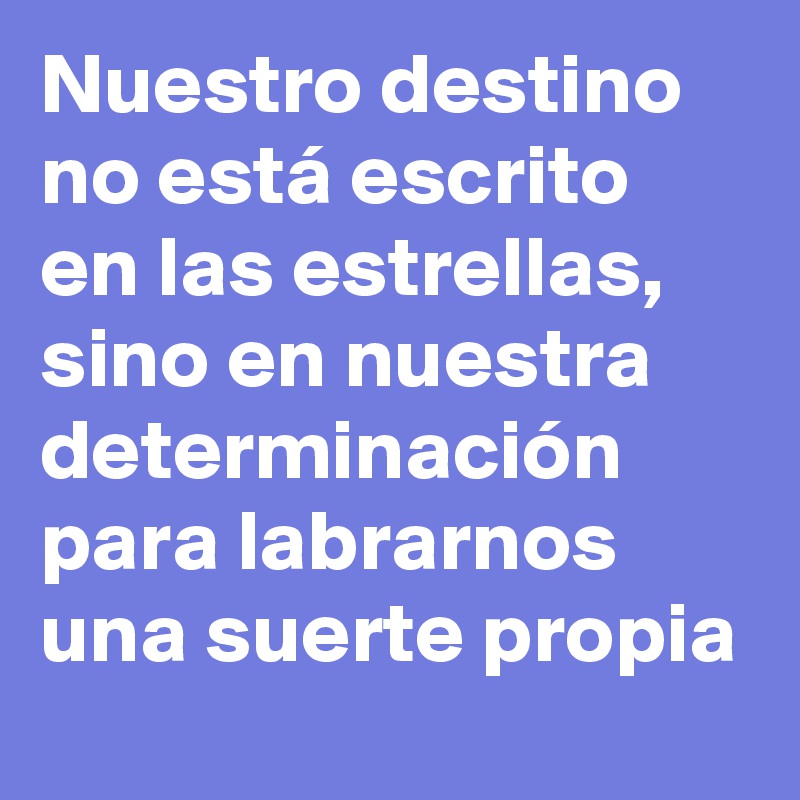 Nuestro destino no está escrito en las estrellas, sino en nuestra determinación para labrarnos una suerte propia