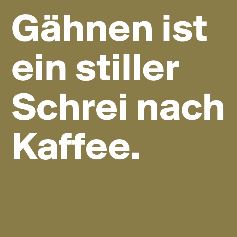 Gähnen ist ein stiller Schrei nach Kaffee.
