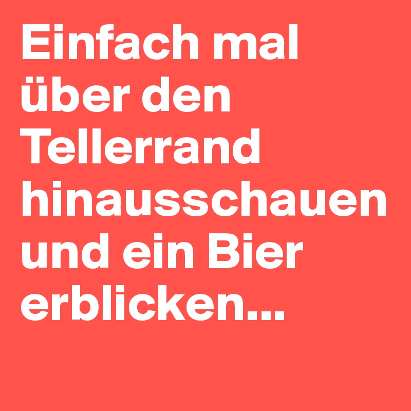 Einfach mal über den Tellerrand hinausschauen und ein Bier erblicken...
