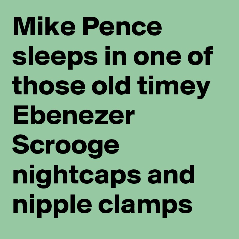 Mike Pence sleeps in one of those old timey Ebenezer Scrooge nightcaps and nipple clamps