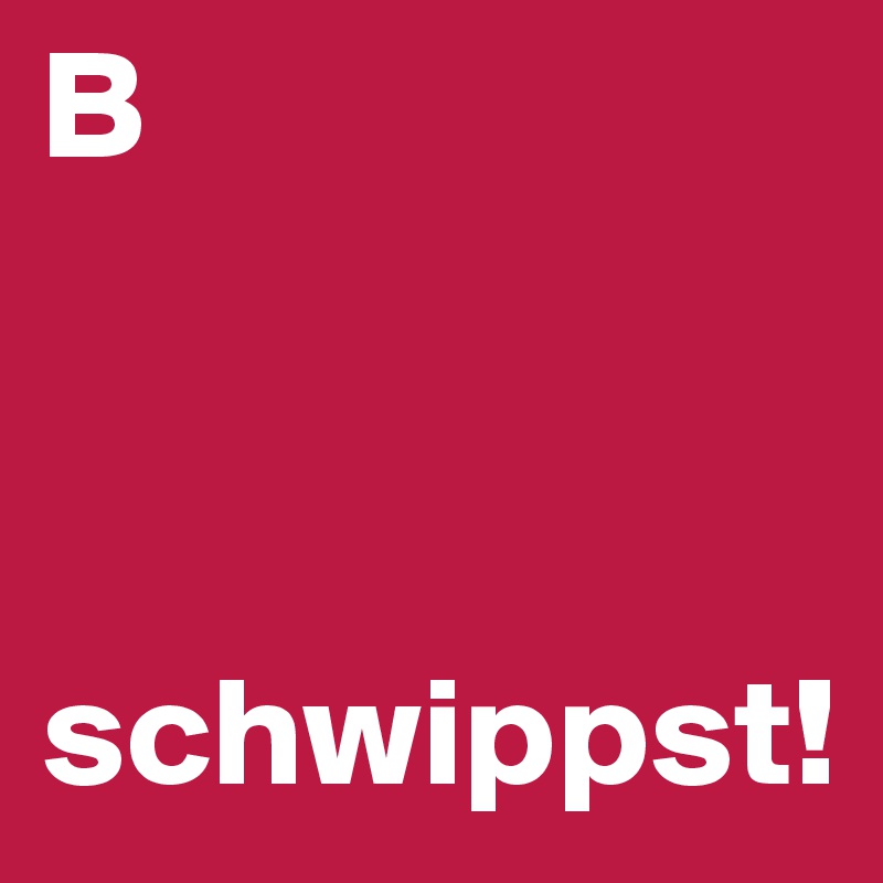 B



schwippst! 