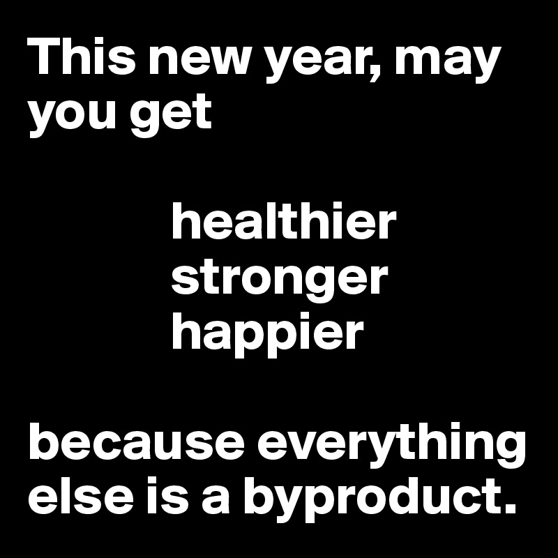 This new year, may you get

             healthier
             stronger
             happier

because everything else is a byproduct.