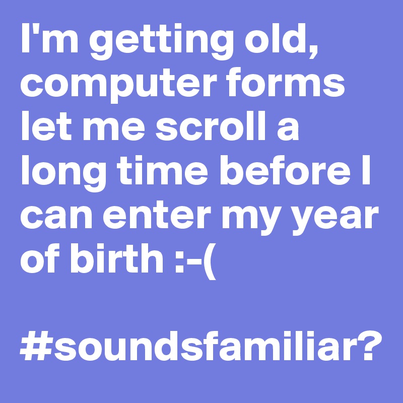 I'm getting old, computer forms let me scroll a long time before I can enter my year of birth :-(

#soundsfamiliar?