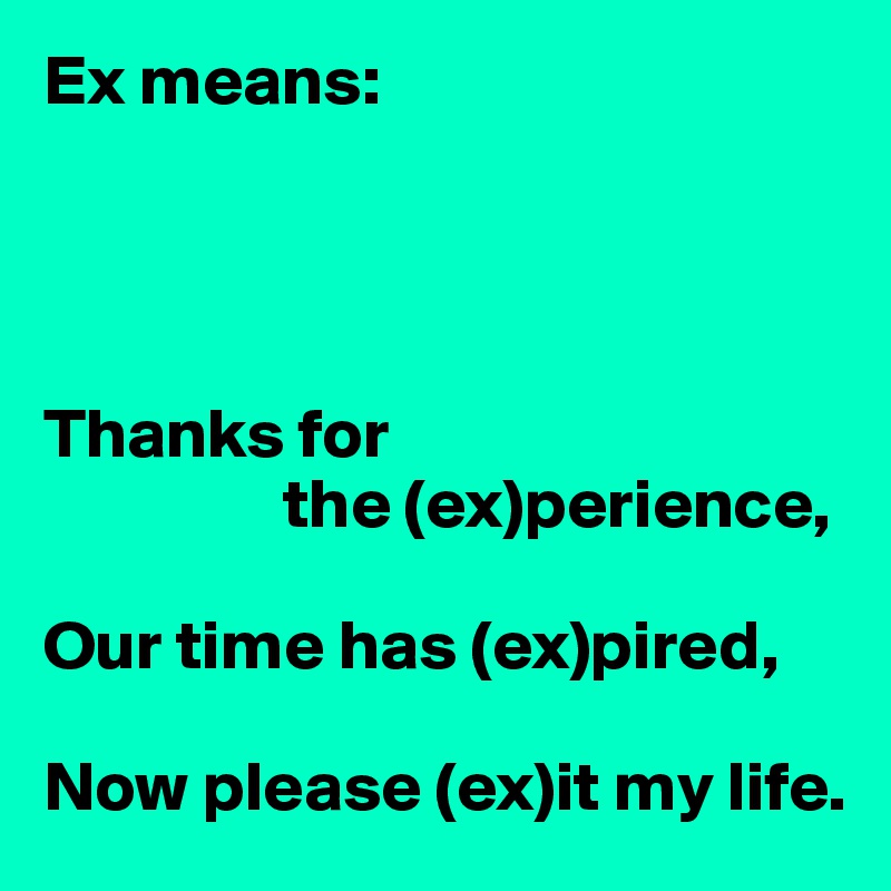 Ex means:




Thanks for
                 the (ex)perience,

Our time has (ex)pired,

Now please (ex)it my life.