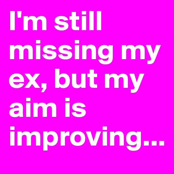 I'm still missing my ex, but my aim is improving...