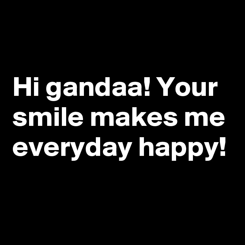 

Hi gandaa! Your smile makes me everyday happy!

