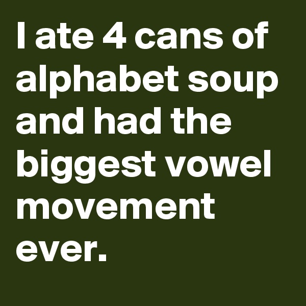 I ate 4 cans of alphabet soup and had the biggest vowel movement ever.