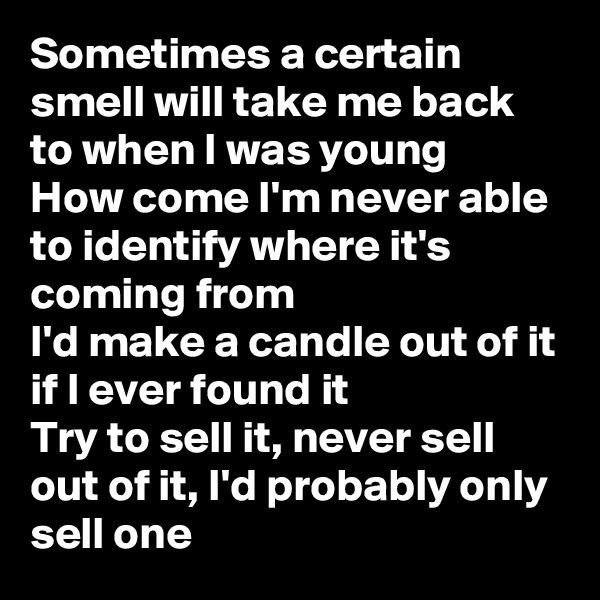 Sometimes a certain smell will take me back to when I was young
How come I'm never able to identify where it's coming from
I'd make a candle out of it if I ever found it
Try to sell it, never sell out of it, I'd probably only sell one