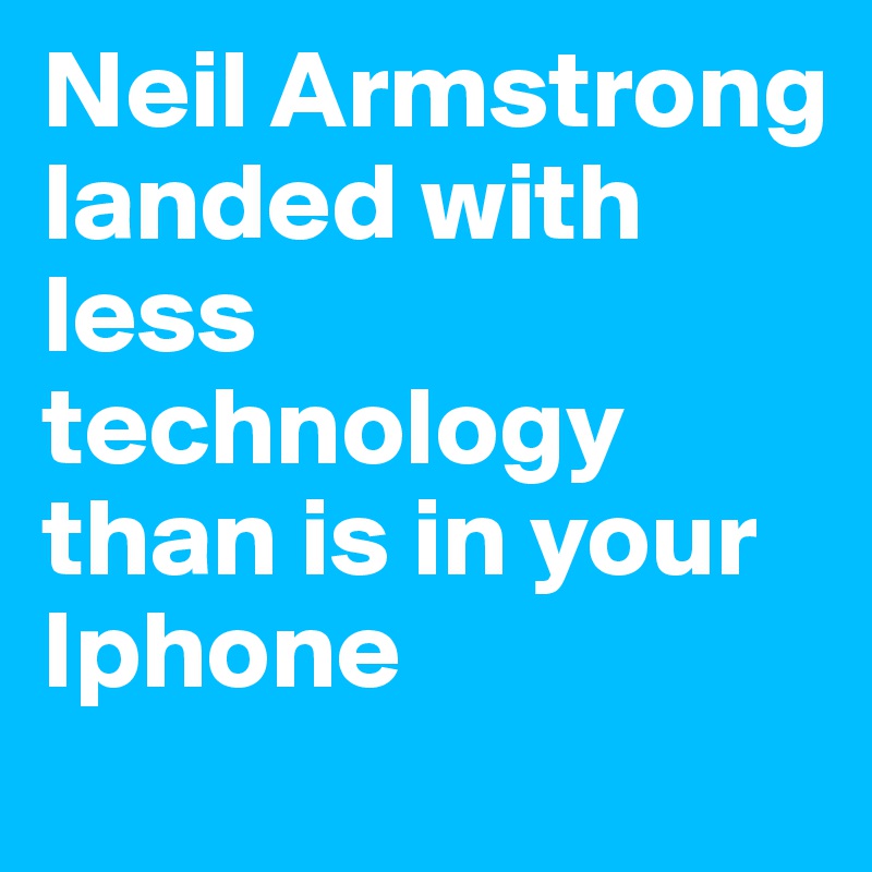 Neil Armstrong landed with less technology than is in your Iphone